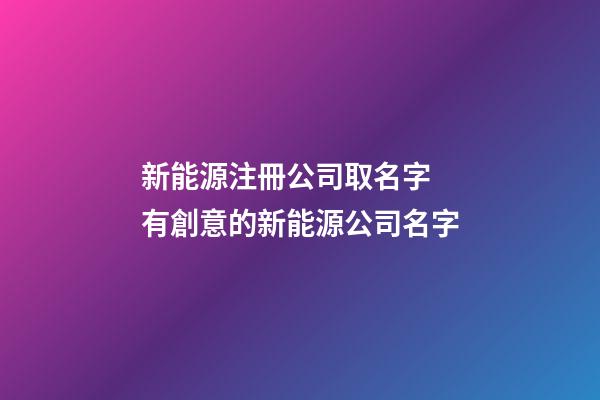 新能源注冊公司取名字 有創意的新能源公司名字